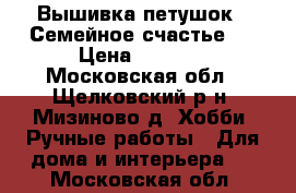 Вышивка петушок “ Семейное счастье“. › Цена ­ 1 500 - Московская обл., Щелковский р-н, Мизиново д. Хобби. Ручные работы » Для дома и интерьера   . Московская обл.